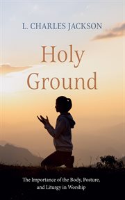 Holy Ground : The Importance of the Body, Posture, and Liturgy in Worship cover image