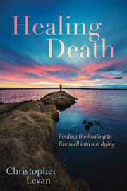 Healing death. Finding the Healing to Live Well into Our Dying cover image