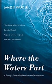 Where the waters part : a family's search for freedom and authenticity: nine generations of Wards, early settlers of Augusta County, Virginia, and their descendants cover image
