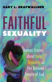 Faithful sexuality : human stories about holy sexuality as the beloved people of God cover image