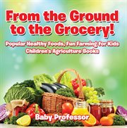 From the ground to the grocery! : popular healthy foods, fun farming for kids - children's agricultural books cover image