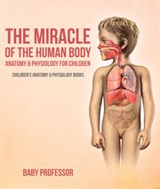 The miracle of the human body. Anatomy & Physiology for Children - Children's Anatomy & Physiology Books cover image