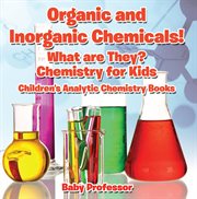 Organic and inorganic chemicals! what are they?. Chemistry for Kids - Children's Analytic Chemistry cover image