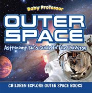 Outer space : astronomy kid's guide to the universe : children explore outer space books cover image