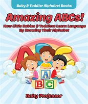 Amazing abcs!. How Little Babies & Toddlers Learn Language By Knowing Their Alphabet ABCs cover image