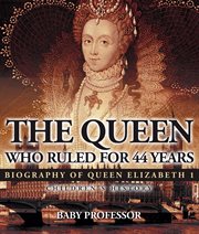 The queen who ruled for 44 years. Biography of Queen Elizabeth 1 cover image