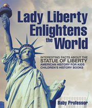 Lady liberty enlightens the world: interesting facts about the statue of liberty. American History for Kids cover image