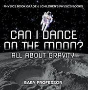 Can i dance on the moon? all about gravity. Physics Book Grade 6 cover image