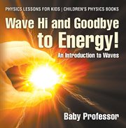 Wave hi and goodbye to energy! an introduction to waves. Physics Lessons for Kids cover image