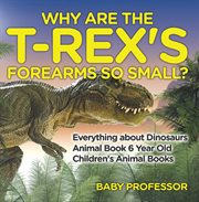 Why are the t-rex's forearms so small? everything about dinosaurs. Animal Book 6 Year Old cover image