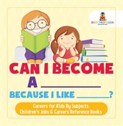Can i become a _____ because i like _?. Careers for Kids By Subjest cover image