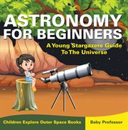 Astronomy for beginners. A Young Stargazers Guide To The Universe cover image