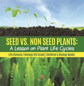 Cover image for Seed vs. Non Seed Plants : A Lesson on Plant Life Cycles Life Science Biology 5th Grade Childr