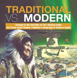 Cover image for Traditional vs. Modern  Changes in the Inuit Way of Life  Alaskan Inuits  3rd Grade Social Studie...