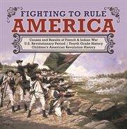 Fighting to rule america causes and results of french & indian war u.s. revolutionary period f cover image