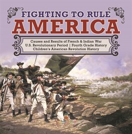 Cover image for Fighting to Rule America Causes and Results of French & Indian War U.S. Revolutionary Period F