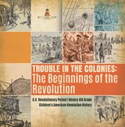 Trouble in the colonies : the beginnings of the revolution u.s. revolutionary period history 4t cover image