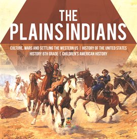 Cover image for The Plains Indians Culture, Wars and Settling the Western US History of the United States Hist