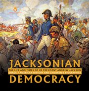 Jacksonian democracy: the life and times of us president andrew jackson grade 7 american history : The Life and Times of US President Andrew Jackson Grade 7 American History cover image