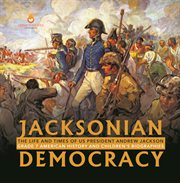 Jacksonian democracy: the life and times of us president andrew jackson grade 7 american history : The Life and Times of US President Andrew Jackson Grade 7 American History cover image