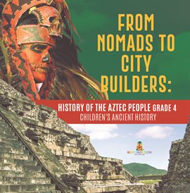 Cover image for From Nomads to City Builders : History of the Aztec People Grade 4 Children's Ancient History