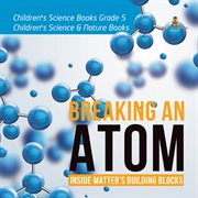 Breaking an atom: inside matter's building blocks  children's science books grade 5  children's cover image