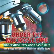 Under the microscope: observing life's most basic unit cell biology for kids grade 5 children's : Observing Life's Most Basic Unit Cell Biology for Kids Grade 5 Children's cover image