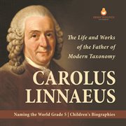 Carolus linnaeus : the life and works of the father of modern taxonomy naming the world grade 5 cover image