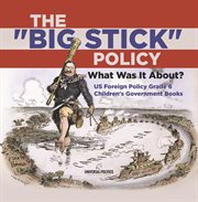 The "big stick" policy: what was it about? us foreign policy grade 6 children's government books : What Was It About? US Foreign Policy Grade 6 Children's Government Books cover image