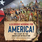 A glorious morning for america! the start of the american revolution grade 7 children's america cover image