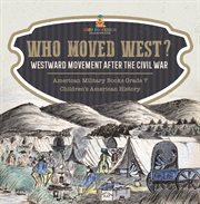 Who moved west?: westward movement after the civil war american military books grade 7 childre : Westward Movement After the Civil War American Military Books Grade 7 Childre cover image