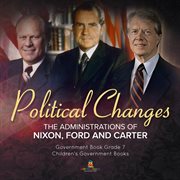 Politics changes: the administrations of nixon, ford and carter government book grade 7 childr : The Administrations of Nixon, Ford and Carter Government Book Grade 7 Childr cover image