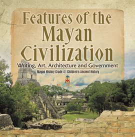 Cover image for Features of the Mayan Civilization : Writing, Art, Architecture and Government Mayan History Gra