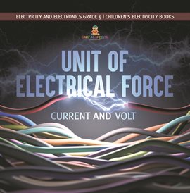Cover image for Unit of Electrical Force : Current and Volt Electricity and Electronics Grade 5 Children's Elec