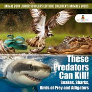 These predators can kill!. Snakes, Sharks, Birds of Prey and Alligators cover image