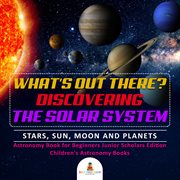 What's out there? discovering the solar system. Stars, Sun, Moon and Planets: Astronomy Book for Beginners cover image