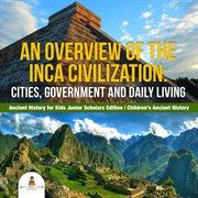 An overview of the inca civilization. Cities, Government and Daily Living: Ancient History for Kids cover image