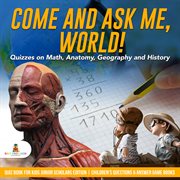 Come and ask me, world!. Quizzes on Math, Anatomy, Geography and History: Quiz Book for Kids cover image