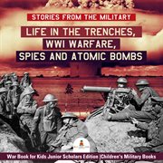 Stories from the military. Life in the Trenches, WWI Warfare, Spies and Atomic Bombs: War Book for Kids cover image