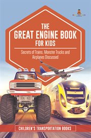 The great engine book for kids. Secrets of Trains, Monster Trucks and Airplanes Discussed: Children's Transportation Books cover image
