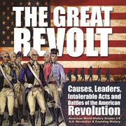 The great revolt : causes, leaders, intolerable acts and battles of the American revolution cover image