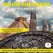 Inside the minds of the aztecs, mayans and incas : technology, art, architecture, mythology and culture cover image
