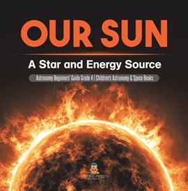 Cover image for Our Sun : A Star and Energy Source Astronomy Beginners' Guide Grade 4 Children's Astronomy & Sp