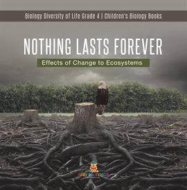 Cover image for Nothing Lasts Forever : Effects of Change to Ecosystems Biology Diversity of Life Grade 4 Child