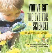 You've Got the Eye for Science! the Many Uses of Lenses the Behavior of Light Grade 3 Children