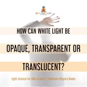 How can white light be opaque, transparent or translucent? light science for kids grade 5 child cover image