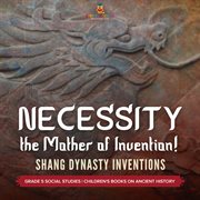 Necessity, the mother of invention!: shang dynasty inventions grade 5 social studies children' : Shang Dynasty Inventions Grade 5 Social Studies Children' cover image