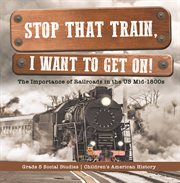 Stop that train, i want to get on!: the importance of railroads in the us mid-1800s grade 5 soc : The Importance of Railroads in the US Mid cover image