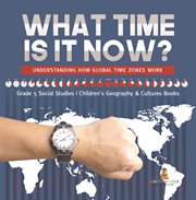 What time is it now?: understanding how global time zones work grade 5 social studies children : Understanding How Global Time Zones Work Grade 5 Social Studies Children cover image