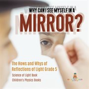Why can i see myself in a mirror?: the hows and whys of reflections of light grade 5 science of : The Hows and Whys of Reflections of Light Grade 5 Science of cover image